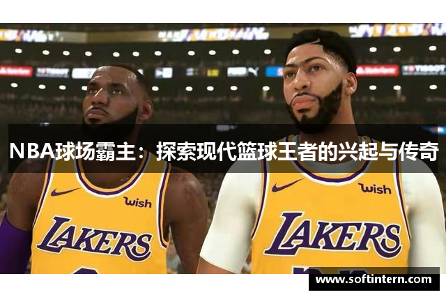 NBA球场霸主：探索现代篮球王者的兴起与传奇