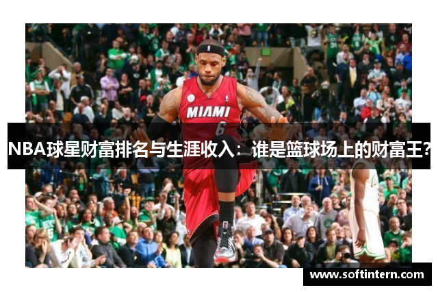 NBA球星财富排名与生涯收入：谁是篮球场上的财富王？