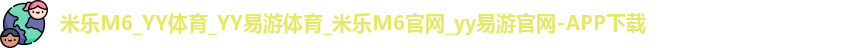 米乐M6_YY体育_YY易游体育_米乐M6官网_yy易游官网-APP下载